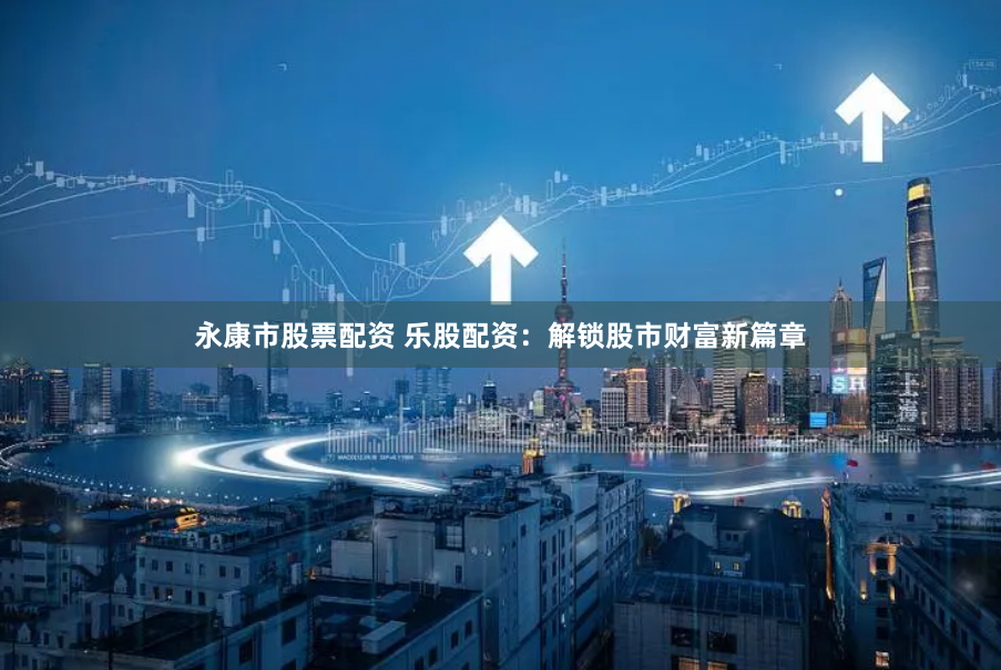永康市股票配资 乐股配资：解锁股市财富新篇章
