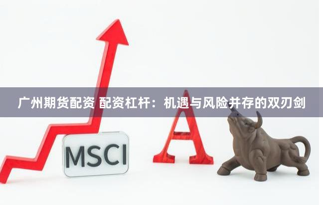 广州期货配资 配资杠杆：机遇与风险并存的双刃剑