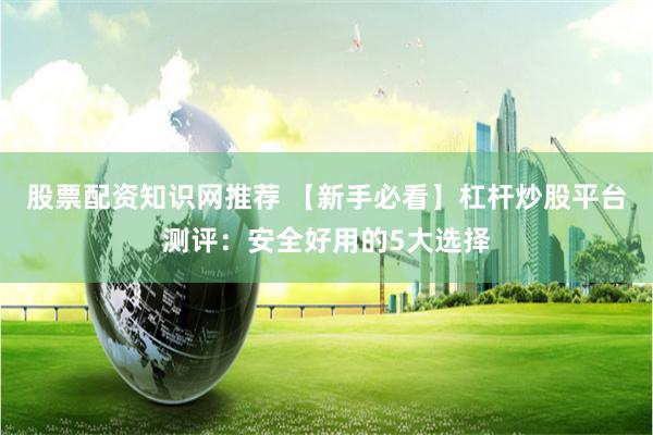 股票配资知识网推荐 【新手必看】杠杆炒股平台测评：安全好用的5大选择
