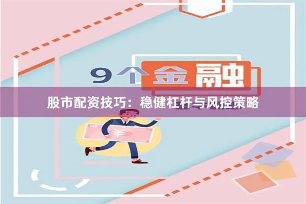 股市配资技巧：稳健杠杆与风控策略