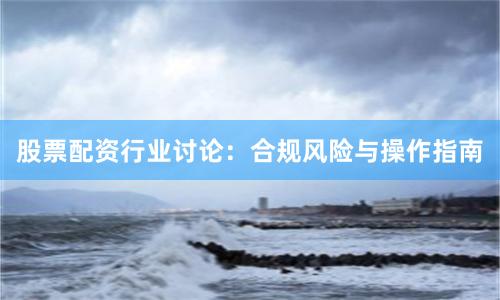 股票配资行业讨论：合规风险与操作指南